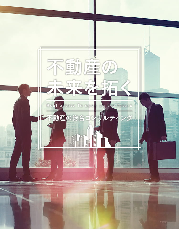不動産の未来を拓く Real estate To open up the future 不動産の総合コンサルティング